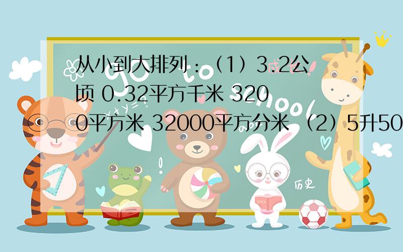 从小到大排列：（1）3.2公顷 0.32平方千米 3200平方米 32000平方分米 （2）5升50毫升 5.5升 550立方米