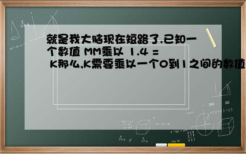 就是我大脑现在短路了.已知一个数值 MM乘以 1.4 = K那么,K需要乘以一个0到1之间的数值,使其结果X无限趋近于M并且K-M>M求K.（K是一个小数.最好精确到小数点后五位）