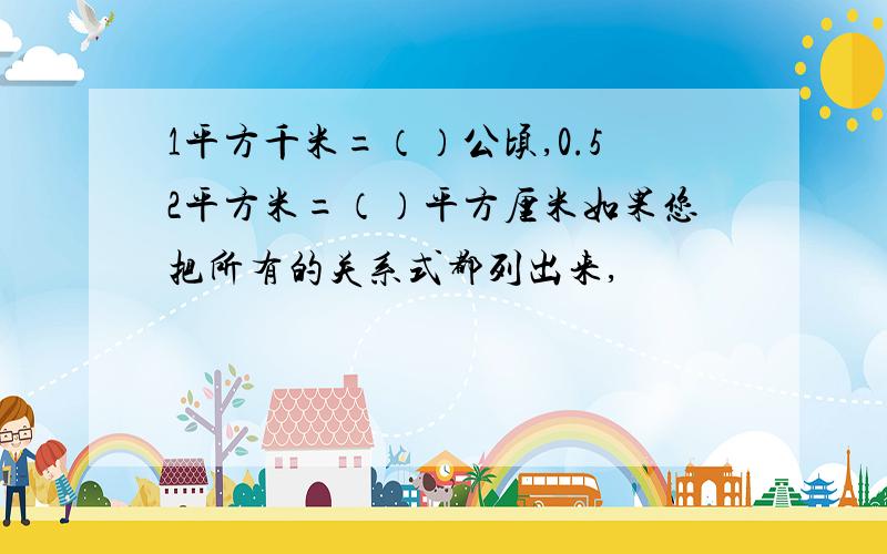 1平方千米=（）公顷,0.52平方米=（）平方厘米如果您把所有的关系式都列出来,