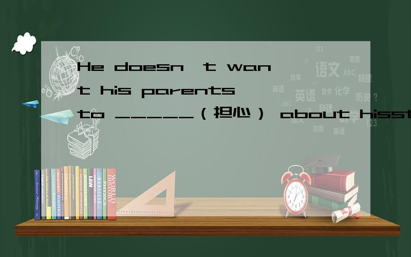 He doesn't want his parents to _____（担心） about hisstudy.