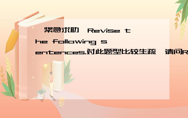 【紧急求助】Revise the following sentences.对此题型比较生疏,请问Revise the following sentences这类型的题目该如何着手最好,如何按照题目的要求修改得恰到好处?一并请详细给介绍一下.如下我摘抄一