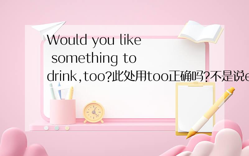 Would you like something to drink,too?此处用too正确吗?不是说either用在否定和疑问句中吗?