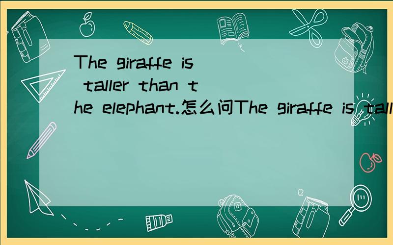 The giraffe is taller than the elephant.怎么问The giraffe is taller than the elephant（答句）.问句是什么?
