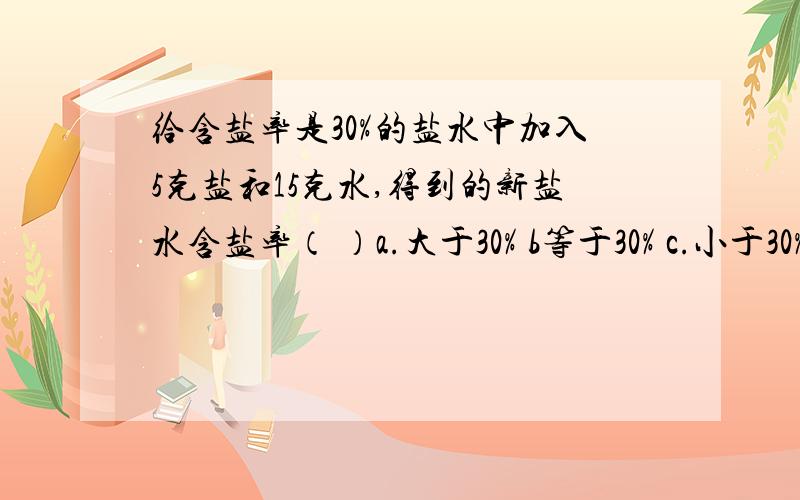 给含盐率是30%的盐水中加入5克盐和15克水,得到的新盐水含盐率（ ）a.大于30% b等于30% c.小于30% d.不确定