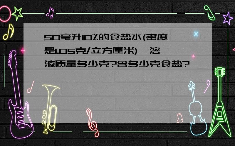 50毫升10%的食盐水(密度是1.05克/立方厘米),溶液质量多少克?含多少克食盐?