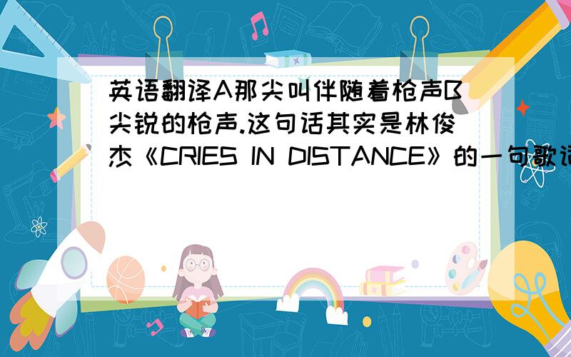 英语翻译A那尖叫伴随着枪声B尖锐的枪声.这句话其实是林俊杰《CRIES IN DISTANCE》的一句歌词,