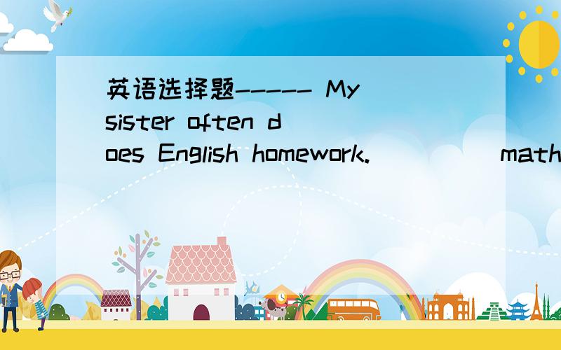 英语选择题----- My sister often does English homework._____math homework,she____does it.she thinksit's boringA.as for,hardly ever B.As for,often C.as ,usually2.a lot of vegetables help you to keep______good______.A.in ,healthy B.in health .C.on,