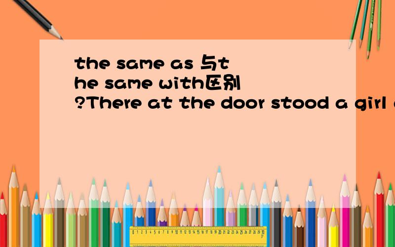 the same as 与the same with区别?There at the door stood a girl about the same height____.A as me B as mineC with mine D with me正确答案是b the same with 即C为什么不对?