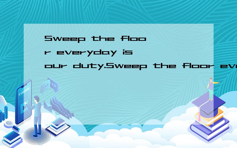 Sweep the floor everyday is our duty.Sweep the floor everyday is our duty.这句话好像有了