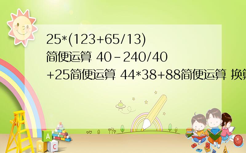 25*(123+65/13)简便运算 40-240/40+25简便运算 44*38+88简便运算 换算单位 1吨30千克+980千克= 6千米-2千米