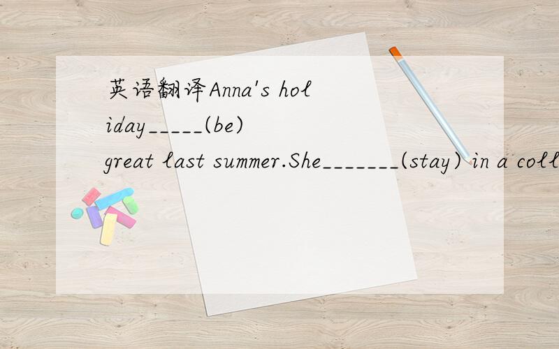 英语翻译Anna's holiday_____(be) great last summer.She_______(stay) in a college in England for two weeks.She______(have) classes in the mornings and in the afternoons she______(do)some sports like swimming or tennis.in the evenings she often_____