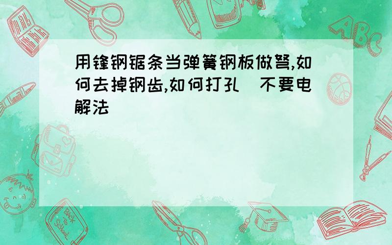 用锋钢锯条当弹簧钢板做弩,如何去掉钢齿,如何打孔（不要电解法）