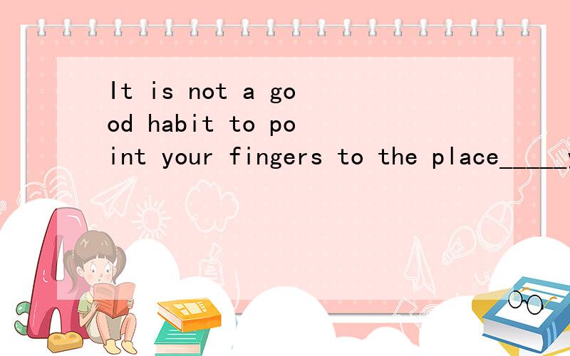 It is not a good habit to point your fingers to the place_____you read.A at which B at where C.which D where为什么不选A,选D?如果where 不等于at which，那么应是哪个介词加which?