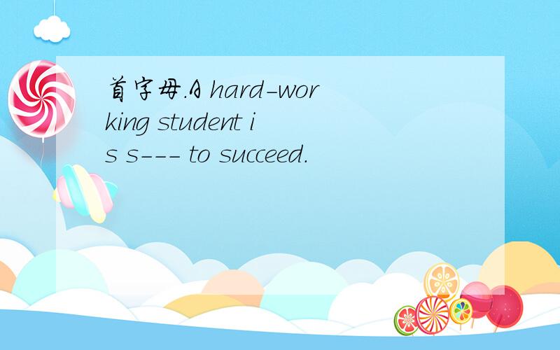 首字母.A hard-working student is s--- to succeed.