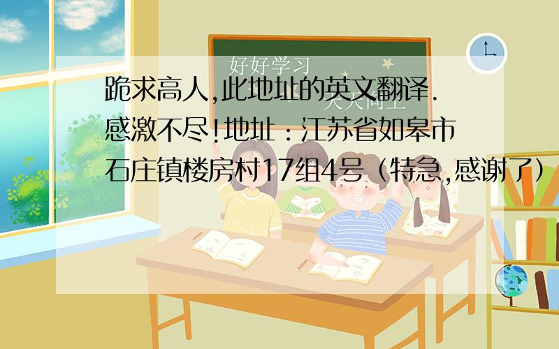 跪求高人,此地址的英文翻译.感激不尽!地址：江苏省如皋市石庄镇楼房村17组4号（特急,感谢了）