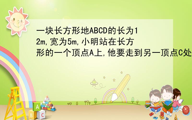 一块长方形地ABCD的长为12m,宽为5m,小明站在长方形的一个顶点A上,他要走到另一顶点C处捡一个羽毛球,至少走多远?