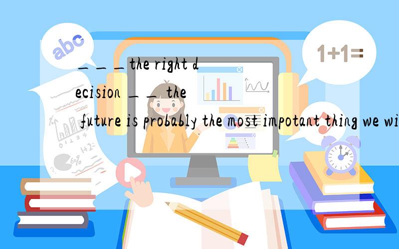 ___the right decision __ the future is probably the most impotant thing we will ever do in our live选择填空 并说明理由 解题的思路a making concernedb make concerningc to make concerned d making concerning