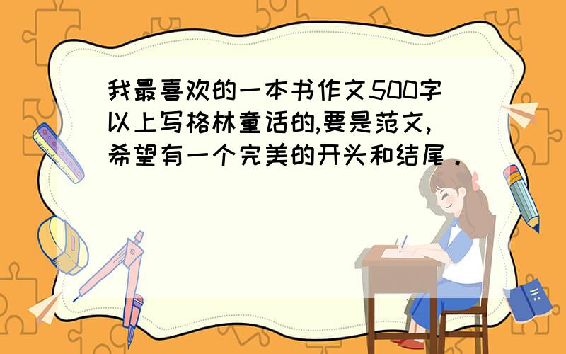 我最喜欢的一本书作文500字以上写格林童话的,要是范文,希望有一个完美的开头和结尾。