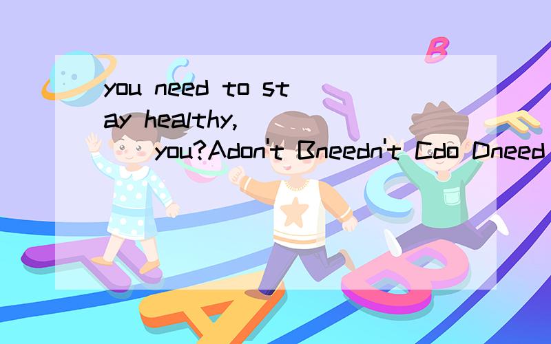 you need to stay healthy,_____you?Adon't Bneedn't Cdo Dneed