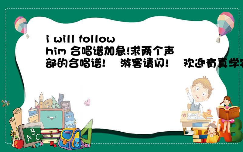 i will follow him 合唱谱加急!求两个声部的合唱谱!    游客请闪!    欢迎有真学实才的人!