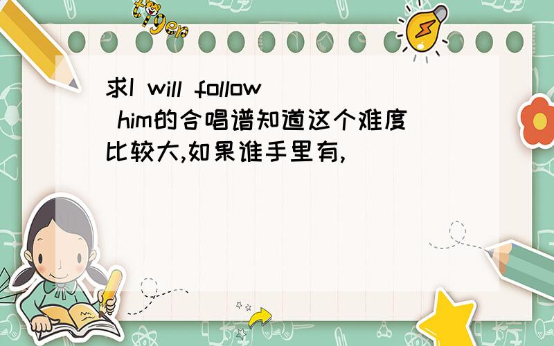 求I will follow him的合唱谱知道这个难度比较大,如果谁手里有,