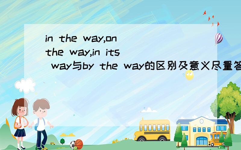 in the way,on the way,in its way与by the way的区别及意义尽量答的详细一点,急