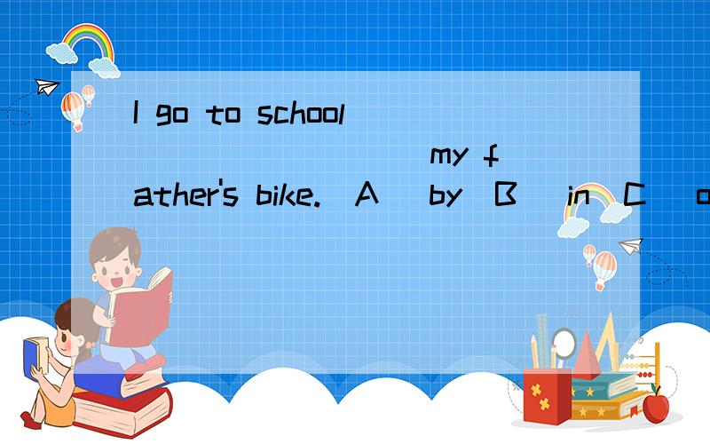 I go to school ________ my father's bike.(A) by(B) in(C) on(D) 其他 正确答案是:__________并说明理由