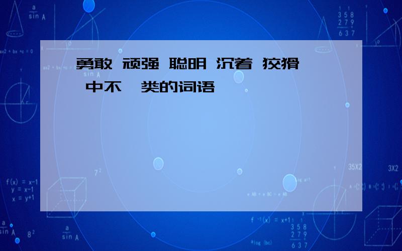 勇敢 顽强 聪明 沉着 狡猾 中不一类的词语