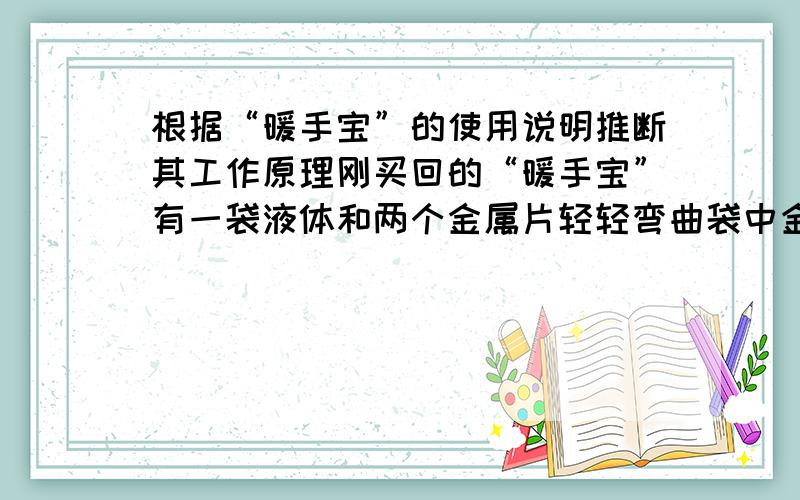 根据“暖手宝”的使用说明推断其工作原理刚买回的“暖手宝”有一袋液体和两个金属片轻轻弯曲袋中金属片,使液体出现结晶状,均匀柔动,温度可达50℃左右,可维持约1小时“暖手宝”不热了