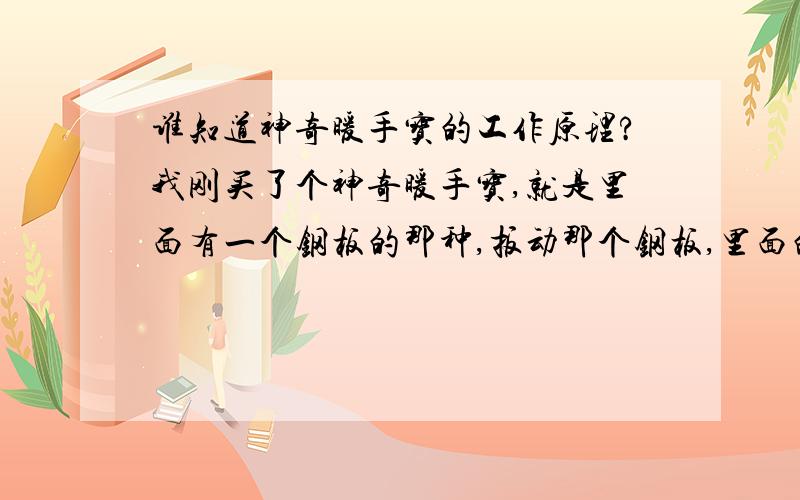 谁知道神奇暖手宝的工作原理?我刚买了个神奇暖手宝,就是里面有一个钢板的那种,扳动那个钢板,里面的液体就变成固体了,固体也随之发热.但现在固体怎么变不回液体了?我记得以前这东西可