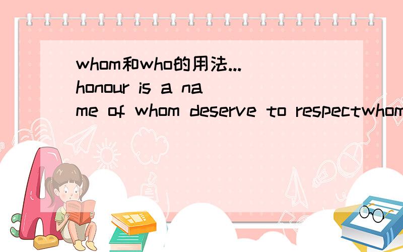 whom和who的用法...honour is a name of whom deserve to respectwhom用对了吗?这里可以用who吗?