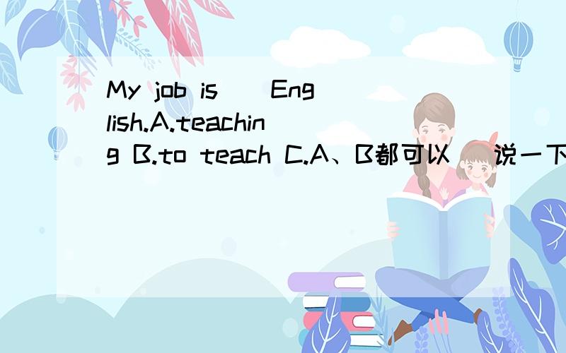 My job is__English.A.teaching B.to teach C.A、B都可以 （说一下原因,）