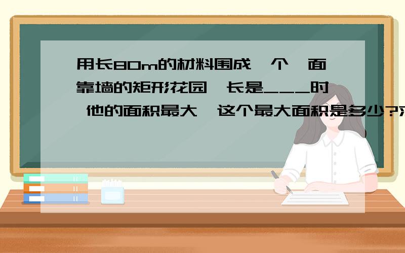 用长80m的材料围成一个一面靠墙的矩形花园,长是___时 他的面积最大,这个最大面积是多少?求过程啊