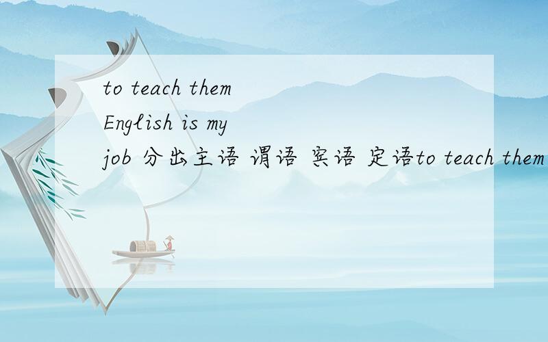 to teach them English is my job 分出主语 谓语 宾语 定语to teach them English is my job 分出主语 谓语 宾语 定语 状语