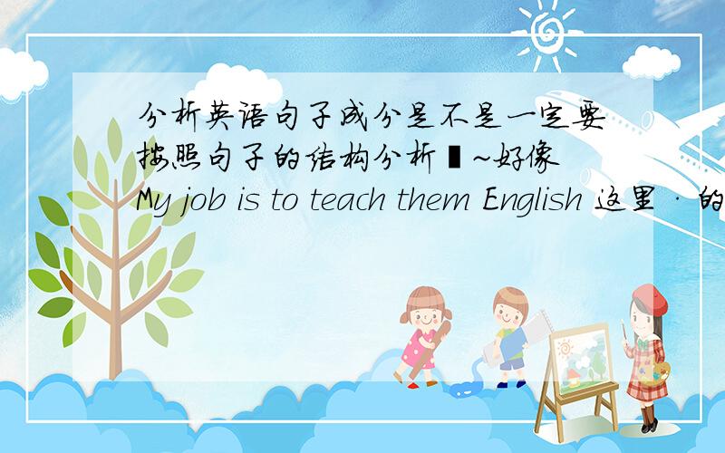 分析英语句子成分是不是一定要按照句子的结构分析吖~好像 My job is to teach them English 这里·的句子结构是主系表 是不是吖 但them 和 English 是不定式的宾语 但不是句子的宾语