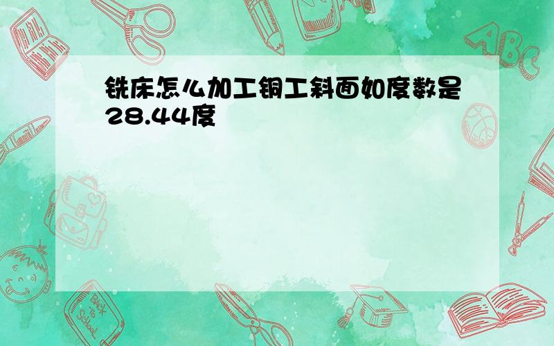 铣床怎么加工铜工斜面如度数是28.44度