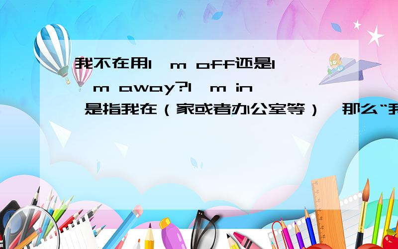 我不在用I'm off还是I'm away?I'm in 是指我在（家或者办公室等）,那么“我不在”我知道可以用I'm not in,但是用一个副词来表示的话,是用I'm off还是I'm away呢?可否给写解释呢?