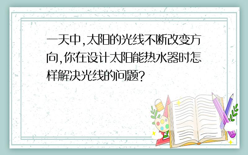 一天中,太阳的光线不断改变方向,你在设计太阳能热水器时怎样解决光线的问题?