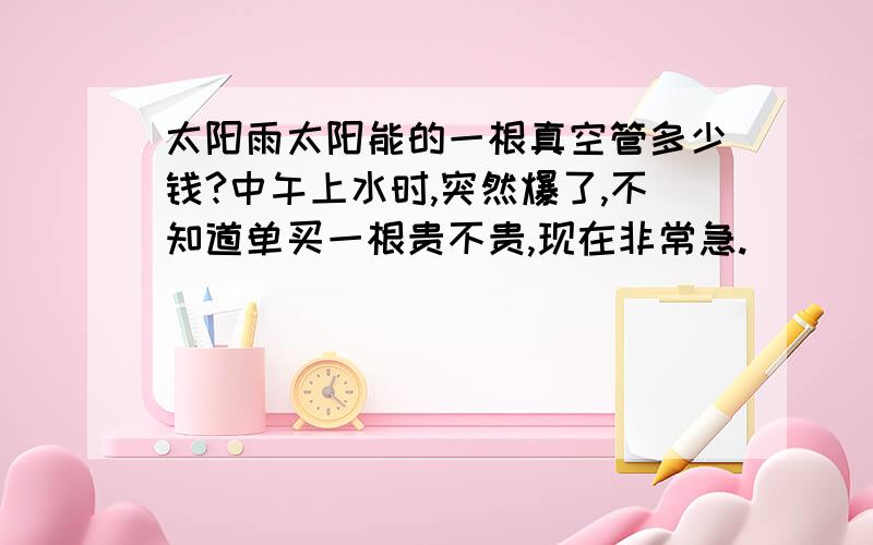 太阳雨太阳能的一根真空管多少钱?中午上水时,突然爆了,不知道单买一根贵不贵,现在非常急.