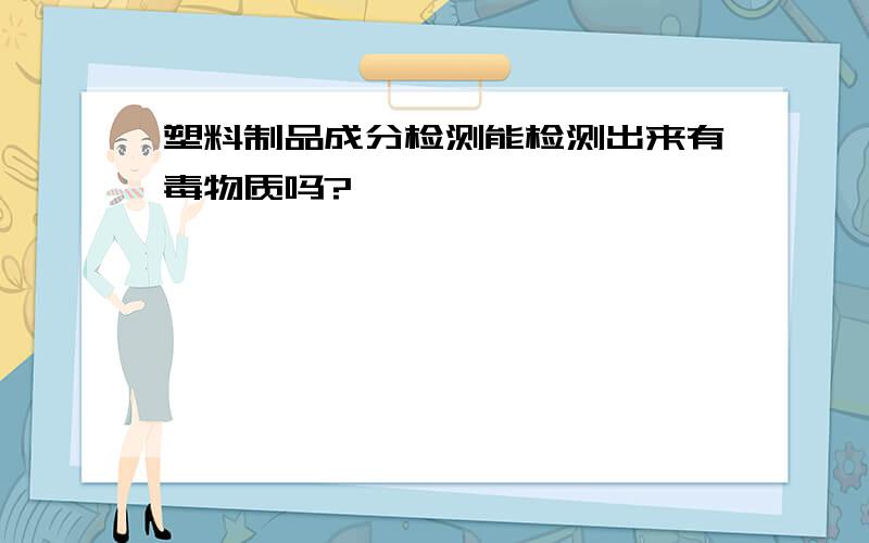 塑料制品成分检测能检测出来有毒物质吗?