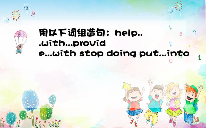 用以下词组造句：help...with...provide...with stop doing put...into