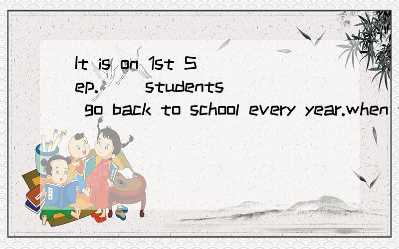 It is on 1st Sep.( )students go back to school every year.when that who what 愿因!