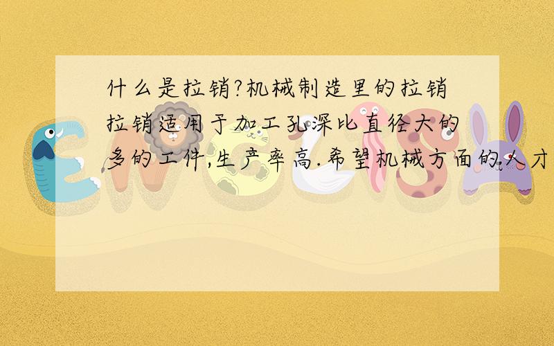 什么是拉销?机械制造里的拉销拉销适用于加工孔深比直径大的多的工件,生产率高.希望机械方面的人才帮个忙