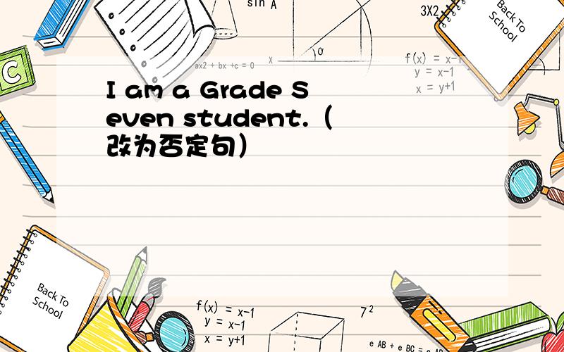 I am a Grade Seven student.（改为否定句）