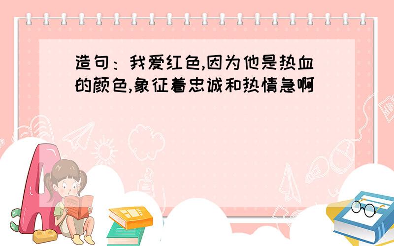 造句：我爱红色,因为他是热血的颜色,象征着忠诚和热情急啊