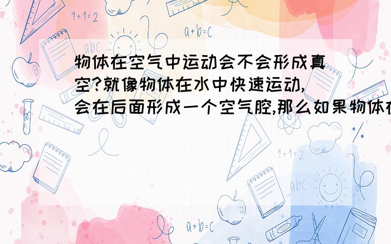 物体在空气中运动会不会形成真空?就像物体在水中快速运动,会在后面形成一个空气腔,那么如果物体在空气中快速运动,会不会在后面形成一个真空腔?偶然想到,如果比较不和逻辑请见谅!