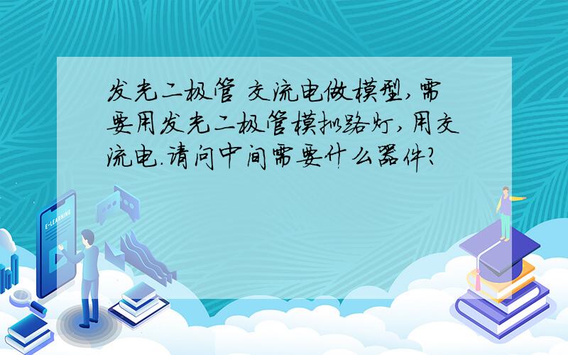 发光二极管 交流电做模型,需要用发光二极管模拟路灯,用交流电.请问中间需要什么器件?