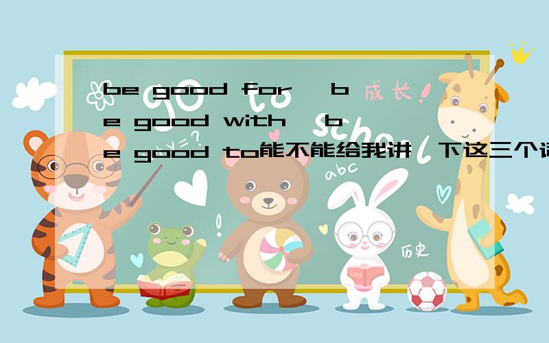 be good for 、be good with、 be good to能不能给我讲一下这三个词组的意思和用法