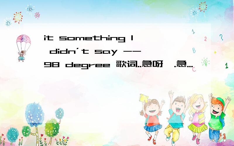 it something I didn’t say --98 degree 歌词..急呀,.急...