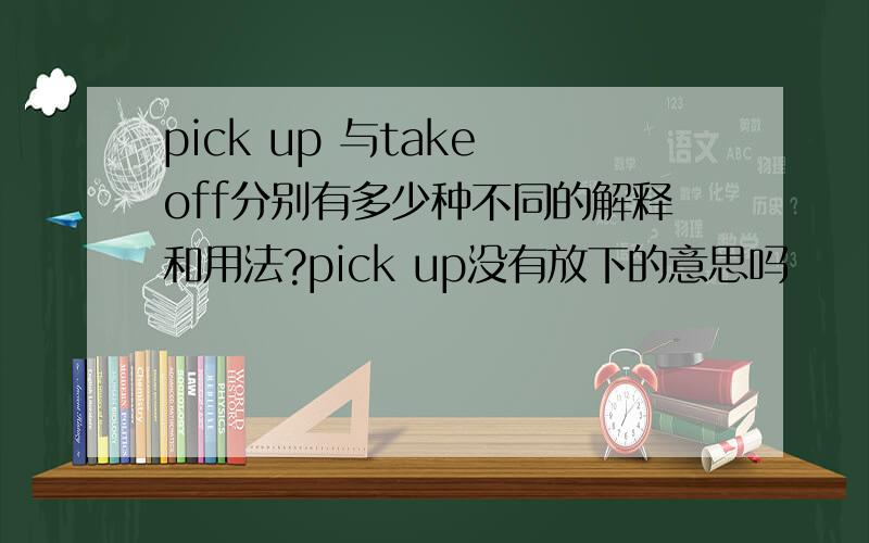 pick up 与take off分别有多少种不同的解释和用法?pick up没有放下的意思吗